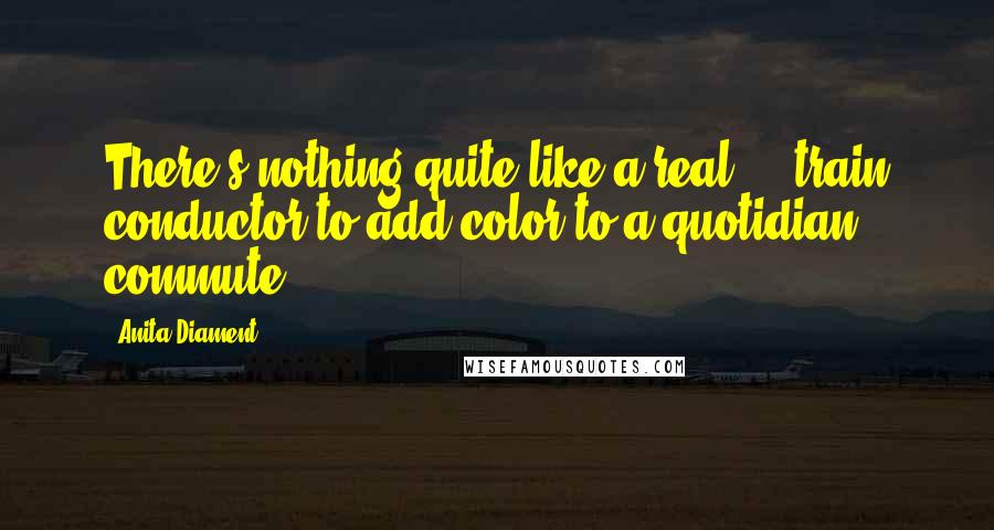 Anita Diament Quotes: There's nothing quite like a real ... train conductor to add color to a quotidian commute