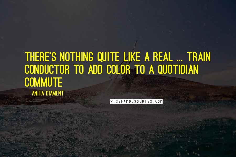 Anita Diament Quotes: There's nothing quite like a real ... train conductor to add color to a quotidian commute