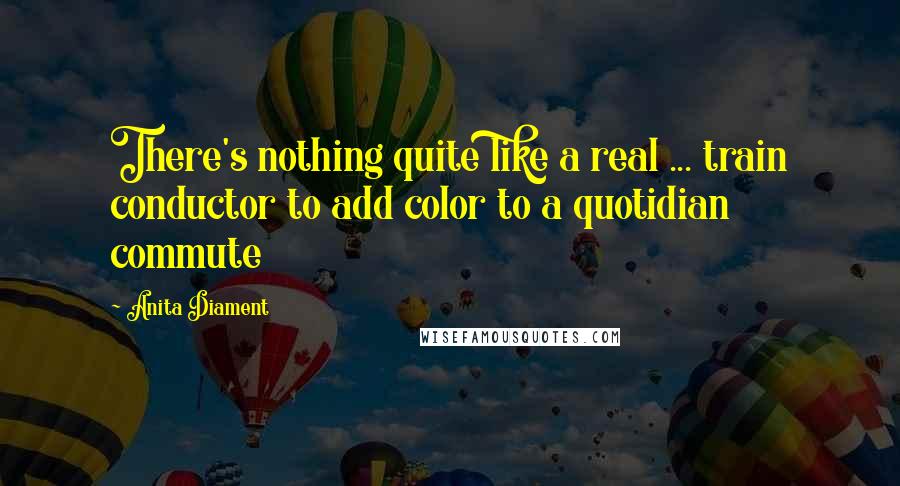 Anita Diament Quotes: There's nothing quite like a real ... train conductor to add color to a quotidian commute