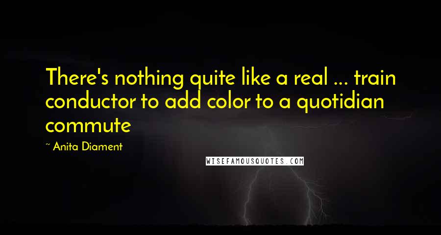 Anita Diament Quotes: There's nothing quite like a real ... train conductor to add color to a quotidian commute