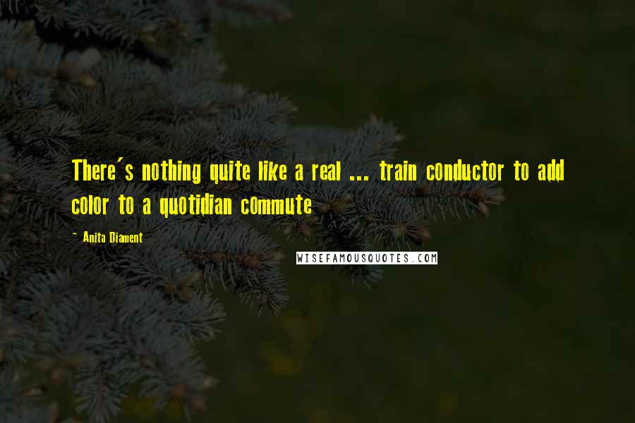 Anita Diament Quotes: There's nothing quite like a real ... train conductor to add color to a quotidian commute