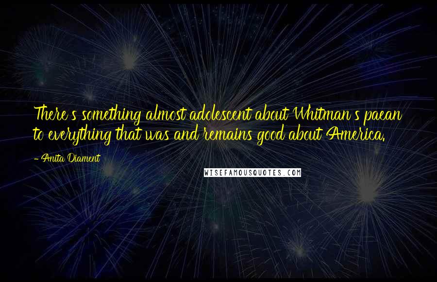 Anita Diament Quotes: There's something almost adolescent about Whitman's paean to everything that was and remains good about America.