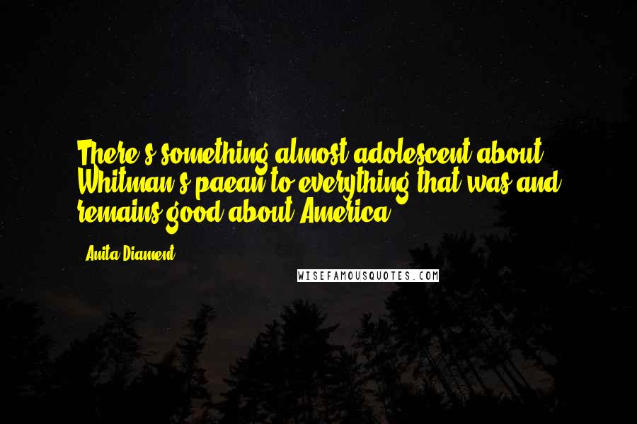 Anita Diament Quotes: There's something almost adolescent about Whitman's paean to everything that was and remains good about America.