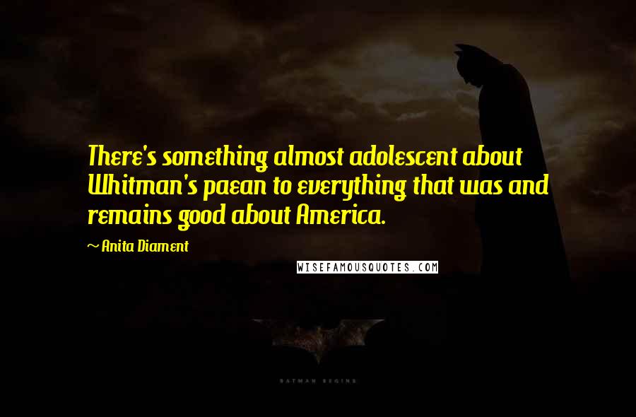 Anita Diament Quotes: There's something almost adolescent about Whitman's paean to everything that was and remains good about America.