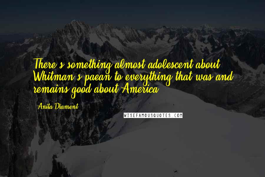 Anita Diament Quotes: There's something almost adolescent about Whitman's paean to everything that was and remains good about America.