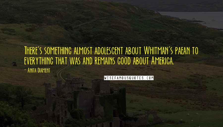 Anita Diament Quotes: There's something almost adolescent about Whitman's paean to everything that was and remains good about America.