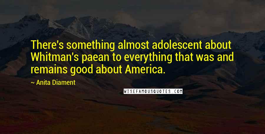 Anita Diament Quotes: There's something almost adolescent about Whitman's paean to everything that was and remains good about America.