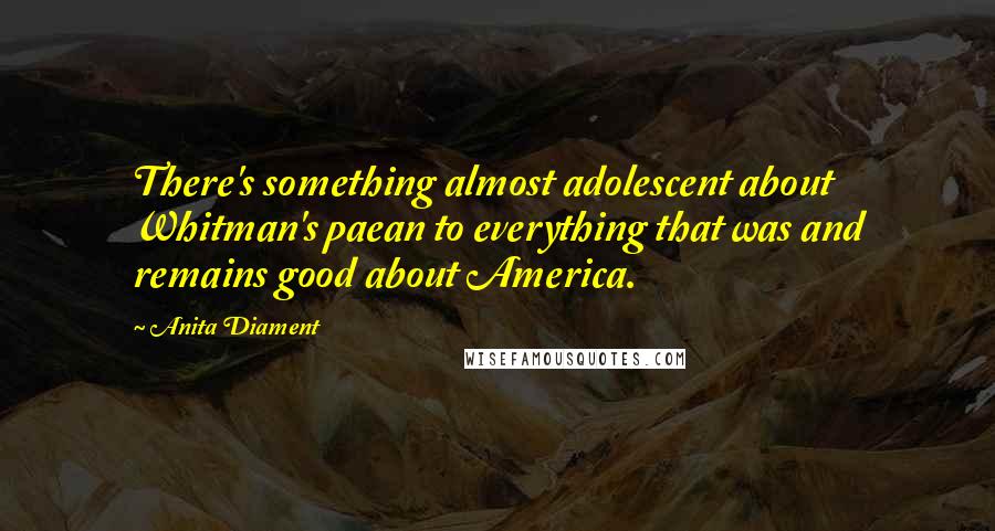 Anita Diament Quotes: There's something almost adolescent about Whitman's paean to everything that was and remains good about America.