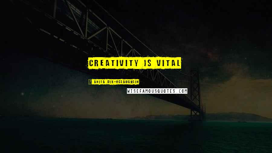 Anita Dix-McLaughlin Quotes: Creativity is vital