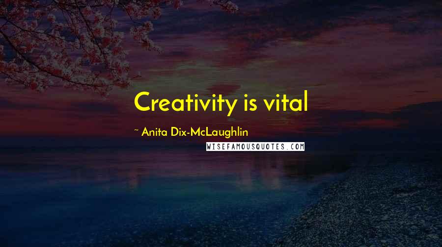 Anita Dix-McLaughlin Quotes: Creativity is vital