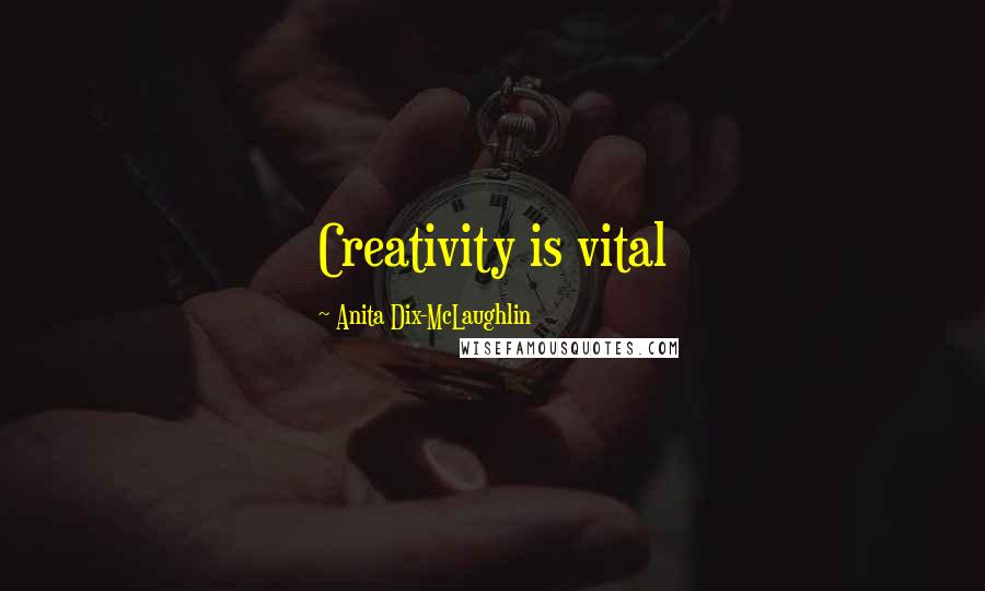 Anita Dix-McLaughlin Quotes: Creativity is vital