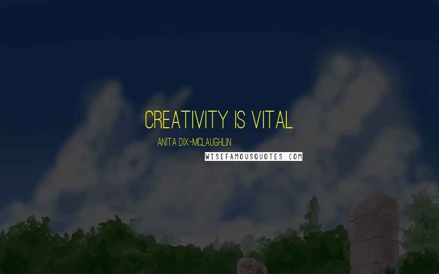 Anita Dix-McLaughlin Quotes: Creativity is vital