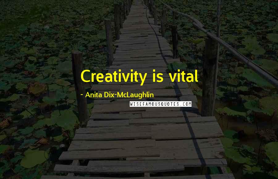 Anita Dix-McLaughlin Quotes: Creativity is vital