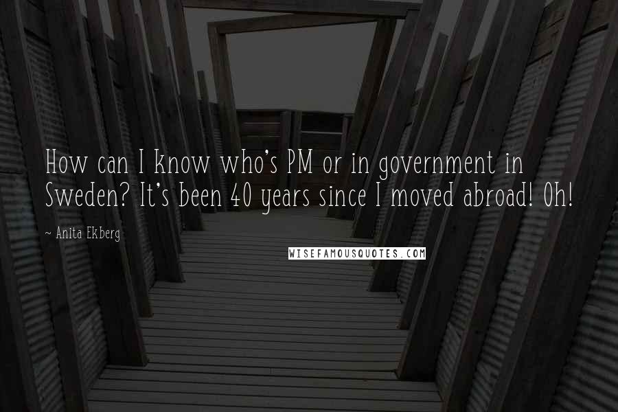 Anita Ekberg Quotes: How can I know who's PM or in government in Sweden? It's been 40 years since I moved abroad! Oh!