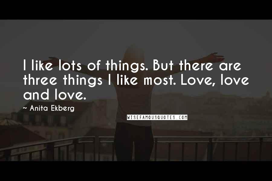 Anita Ekberg Quotes: I like lots of things. But there are three things I like most. Love, love and love.