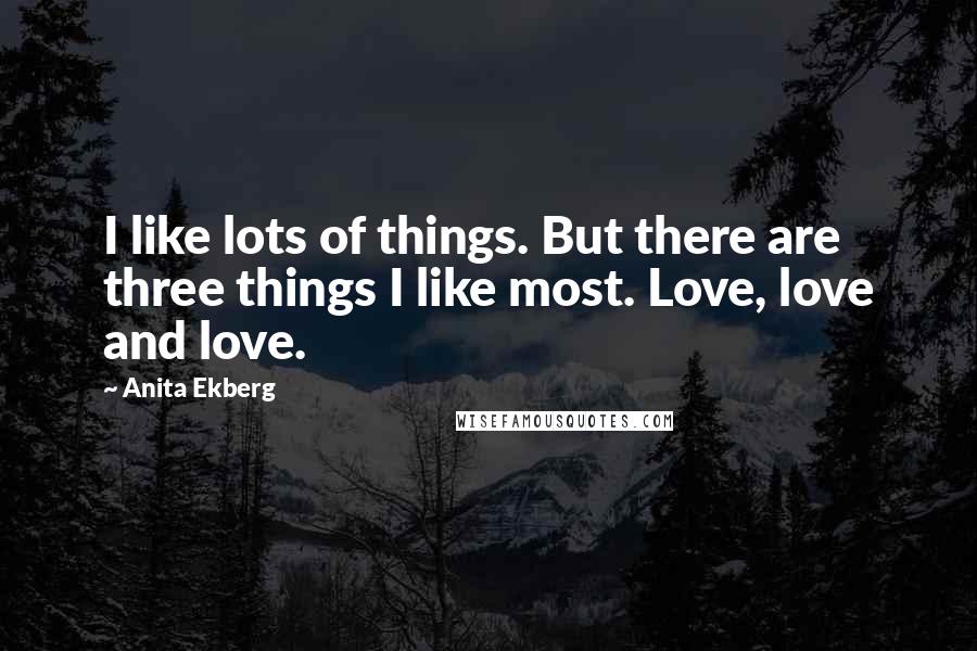 Anita Ekberg Quotes: I like lots of things. But there are three things I like most. Love, love and love.