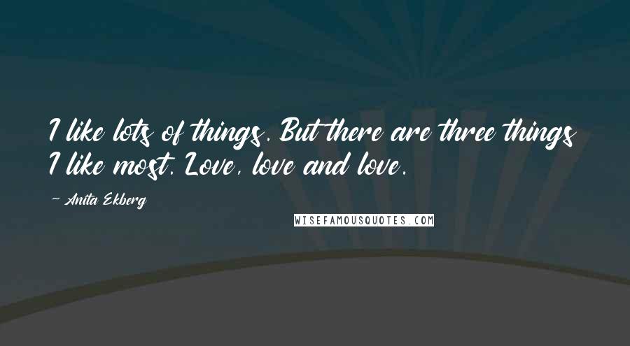 Anita Ekberg Quotes: I like lots of things. But there are three things I like most. Love, love and love.