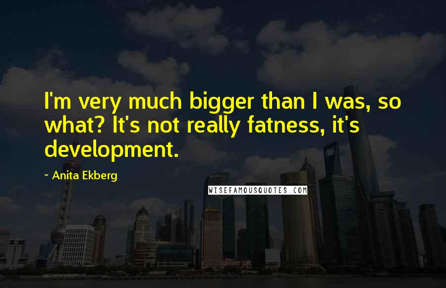 Anita Ekberg Quotes: I'm very much bigger than I was, so what? It's not really fatness, it's development.