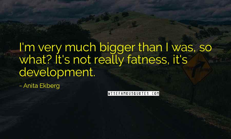 Anita Ekberg Quotes: I'm very much bigger than I was, so what? It's not really fatness, it's development.