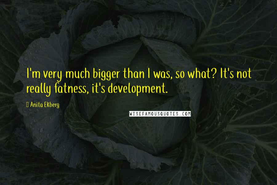 Anita Ekberg Quotes: I'm very much bigger than I was, so what? It's not really fatness, it's development.