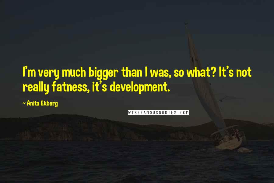 Anita Ekberg Quotes: I'm very much bigger than I was, so what? It's not really fatness, it's development.