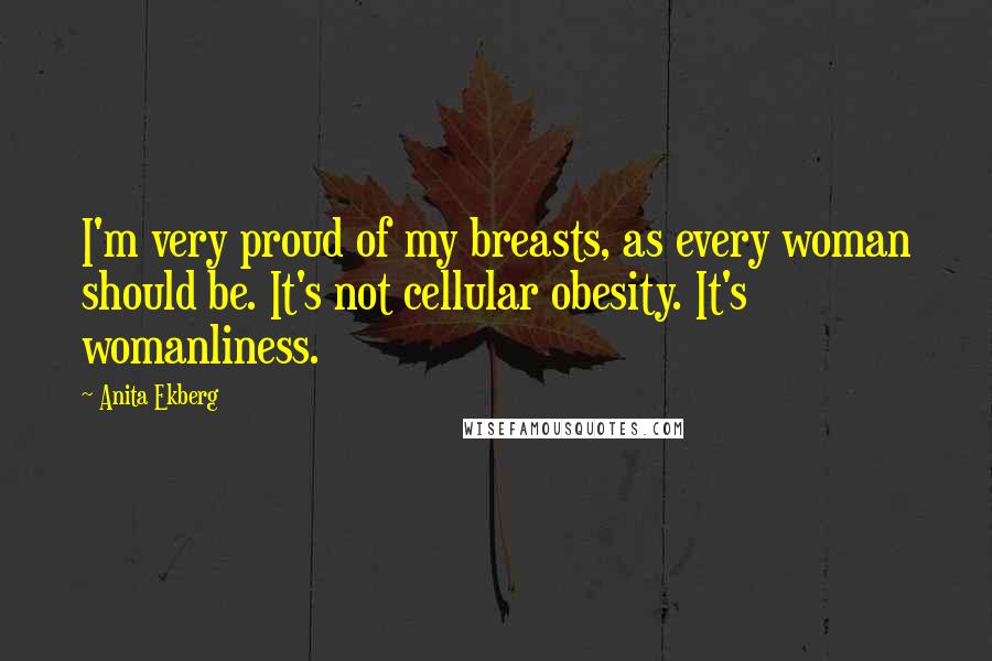 Anita Ekberg Quotes: I'm very proud of my breasts, as every woman should be. It's not cellular obesity. It's womanliness.