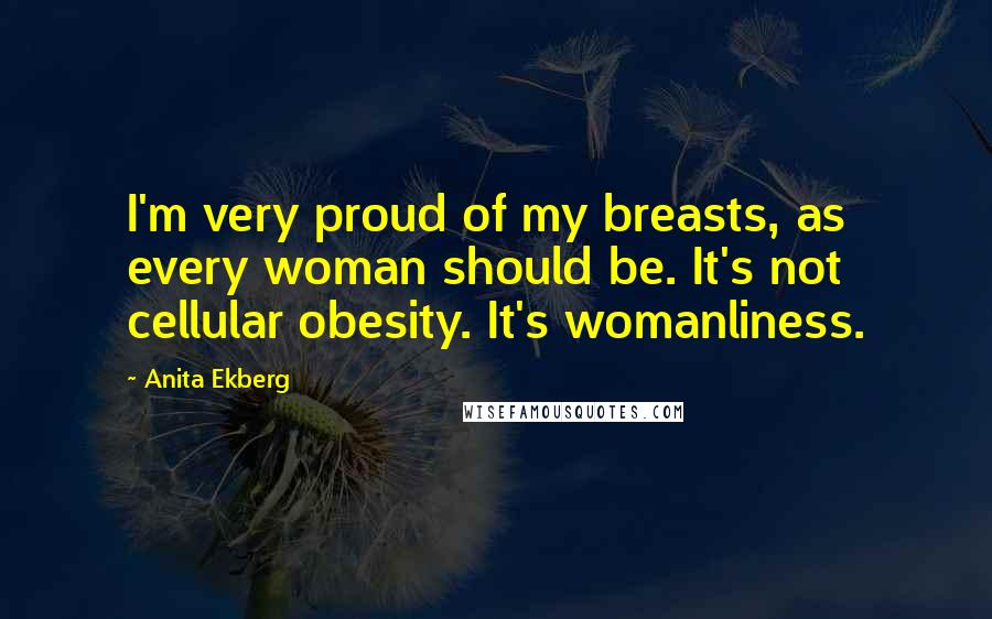 Anita Ekberg Quotes: I'm very proud of my breasts, as every woman should be. It's not cellular obesity. It's womanliness.