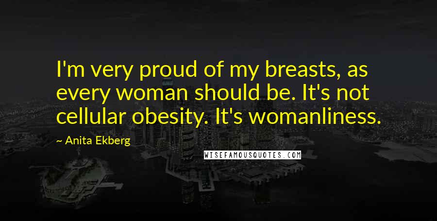 Anita Ekberg Quotes: I'm very proud of my breasts, as every woman should be. It's not cellular obesity. It's womanliness.