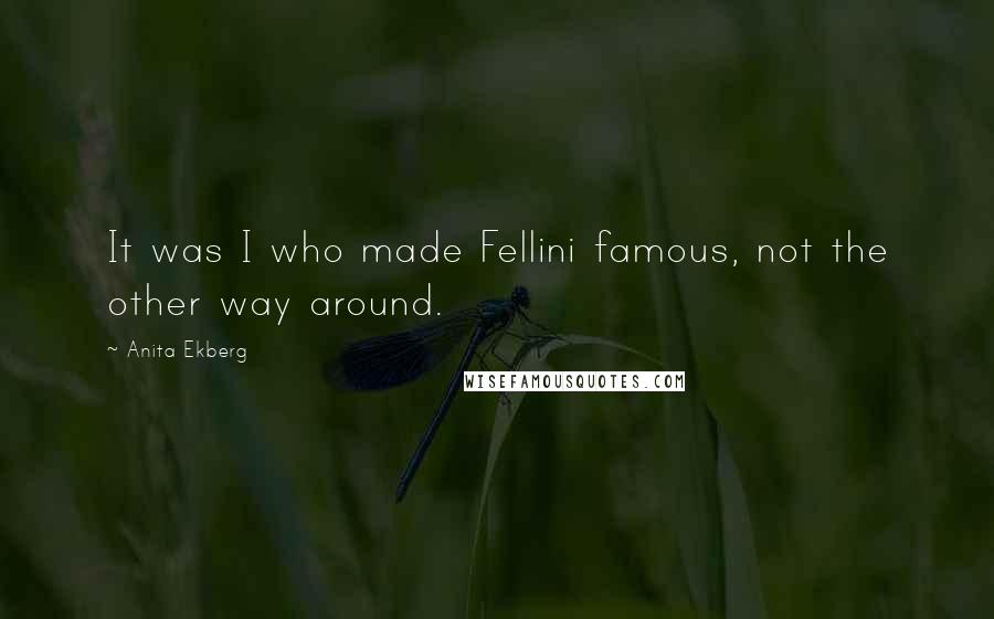 Anita Ekberg Quotes: It was I who made Fellini famous, not the other way around.