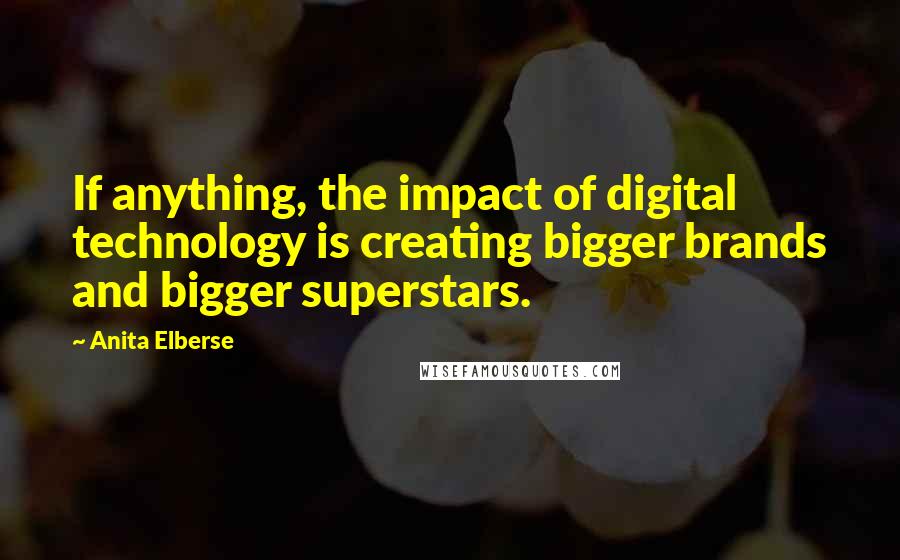Anita Elberse Quotes: If anything, the impact of digital technology is creating bigger brands and bigger superstars.