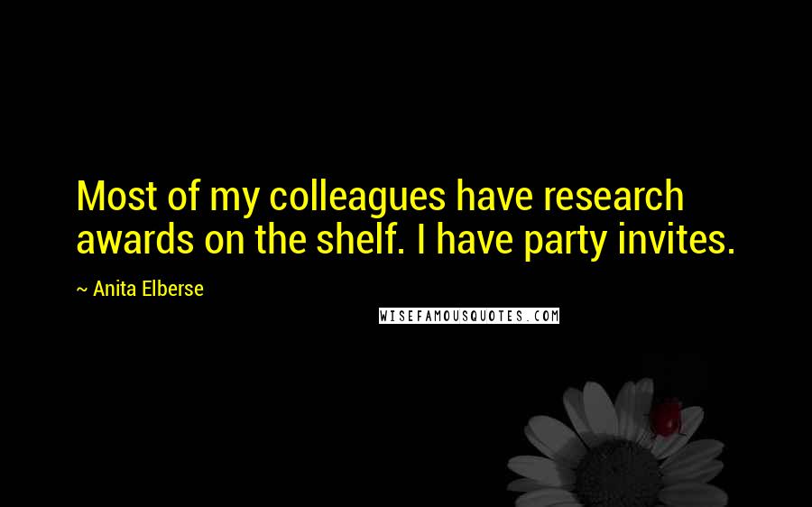 Anita Elberse Quotes: Most of my colleagues have research awards on the shelf. I have party invites.