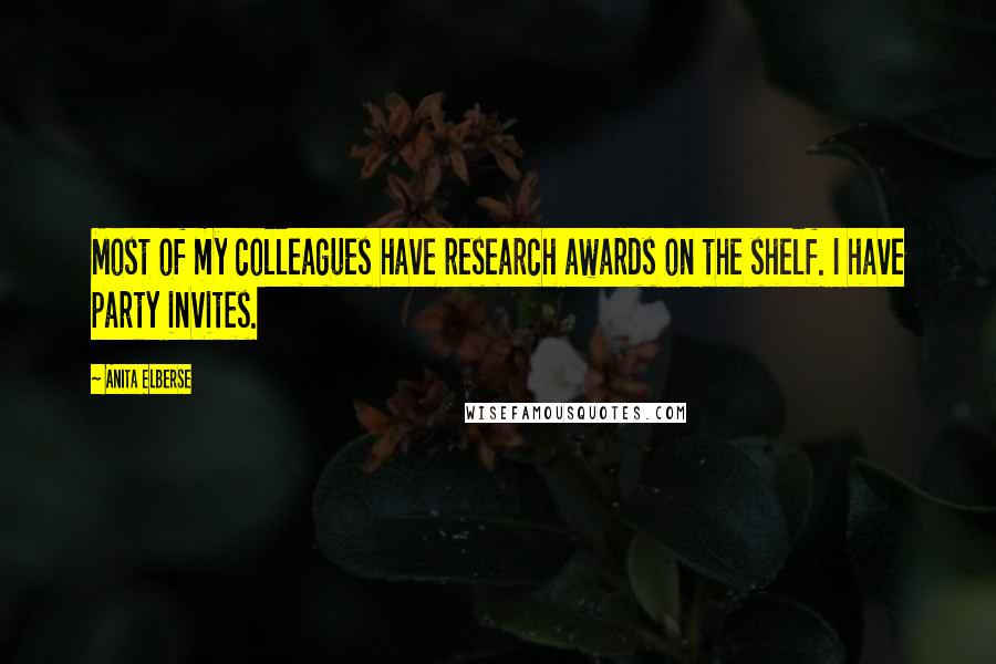 Anita Elberse Quotes: Most of my colleagues have research awards on the shelf. I have party invites.