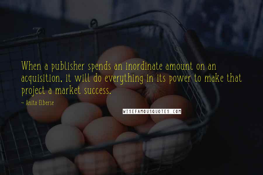 Anita Elberse Quotes: When a publisher spends an inordinate amount on an acquisition, it will do everything in its power to make that project a market success.