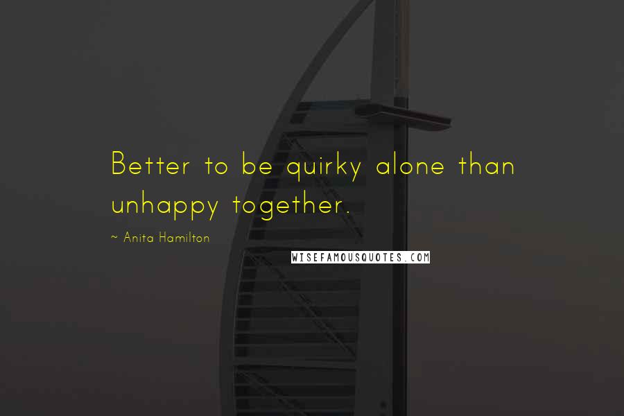 Anita Hamilton Quotes: Better to be quirky alone than unhappy together.