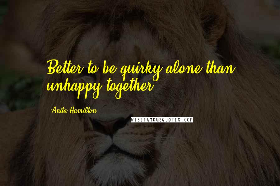 Anita Hamilton Quotes: Better to be quirky alone than unhappy together.