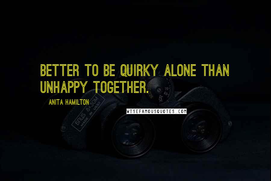 Anita Hamilton Quotes: Better to be quirky alone than unhappy together.