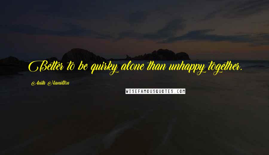 Anita Hamilton Quotes: Better to be quirky alone than unhappy together.