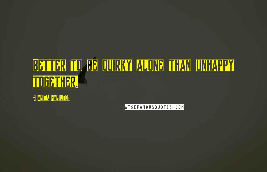 Anita Hamilton Quotes: Better to be quirky alone than unhappy together.