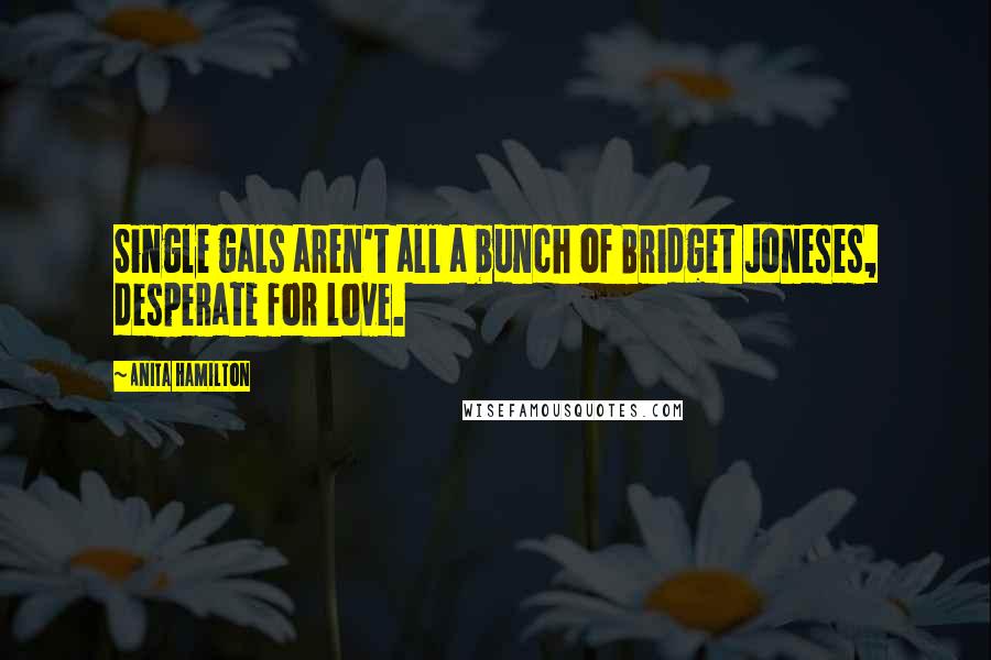 Anita Hamilton Quotes: Single gals aren't all a bunch of Bridget Joneses, desperate for love.