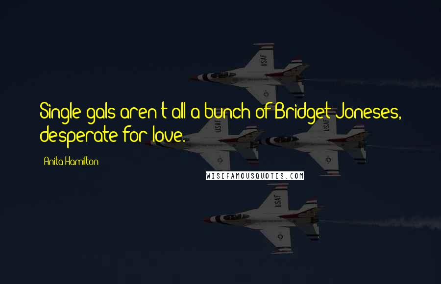 Anita Hamilton Quotes: Single gals aren't all a bunch of Bridget Joneses, desperate for love.