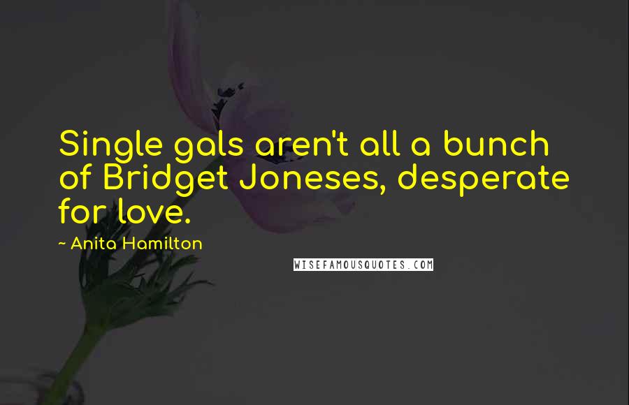 Anita Hamilton Quotes: Single gals aren't all a bunch of Bridget Joneses, desperate for love.