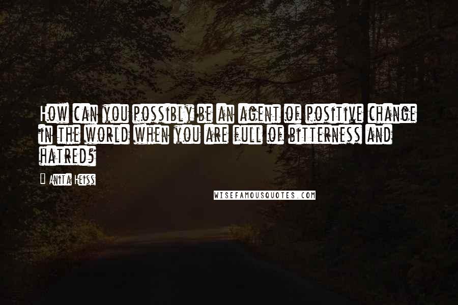 Anita Heiss Quotes: How can you possibly be an agent of positive change in the world when you are full of bitterness and hatred?