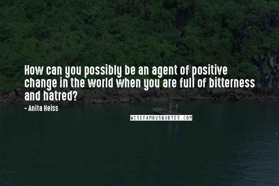 Anita Heiss Quotes: How can you possibly be an agent of positive change in the world when you are full of bitterness and hatred?