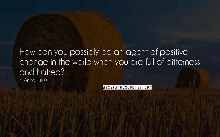 Anita Heiss Quotes: How can you possibly be an agent of positive change in the world when you are full of bitterness and hatred?