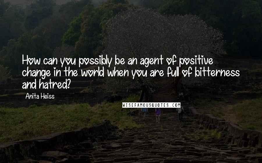 Anita Heiss Quotes: How can you possibly be an agent of positive change in the world when you are full of bitterness and hatred?