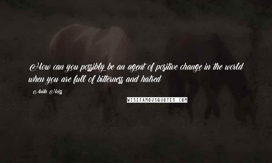 Anita Heiss Quotes: How can you possibly be an agent of positive change in the world when you are full of bitterness and hatred?