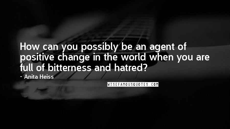 Anita Heiss Quotes: How can you possibly be an agent of positive change in the world when you are full of bitterness and hatred?