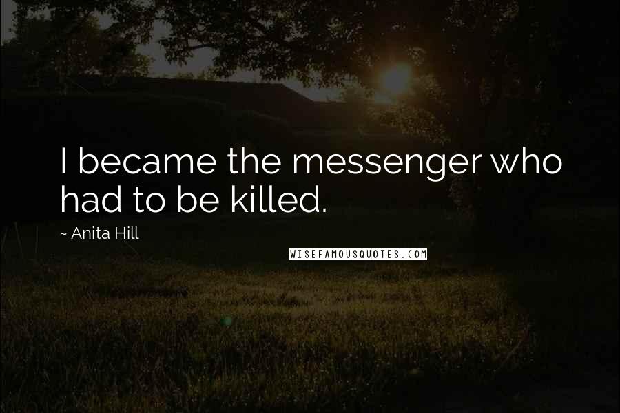 Anita Hill Quotes: I became the messenger who had to be killed.