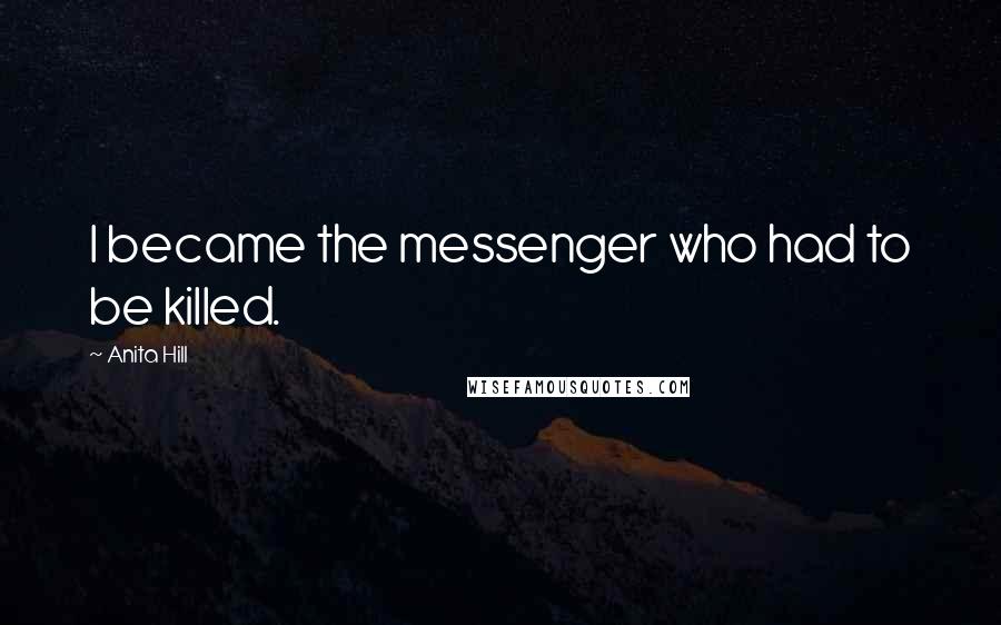 Anita Hill Quotes: I became the messenger who had to be killed.