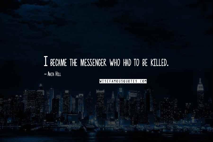 Anita Hill Quotes: I became the messenger who had to be killed.